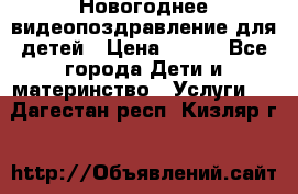 Новогоднее видеопоздравление для детей › Цена ­ 200 - Все города Дети и материнство » Услуги   . Дагестан респ.,Кизляр г.